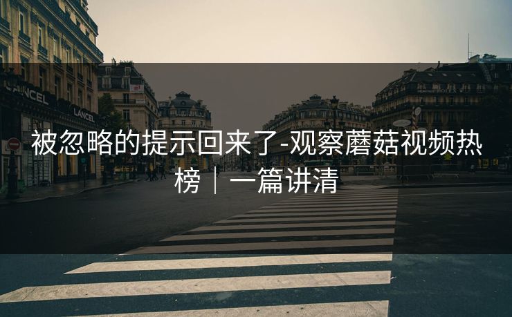 被忽略的提示回来了-观察蘑菇视频热榜｜一篇讲清
