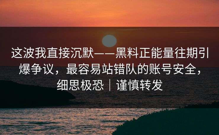 这波我直接沉默——黑料正能量往期引爆争议，最容易站错队的账号安全，细思极恐｜谨慎转发