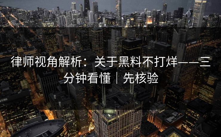 律师视角解析：关于黑料不打烊——三分钟看懂｜先核验