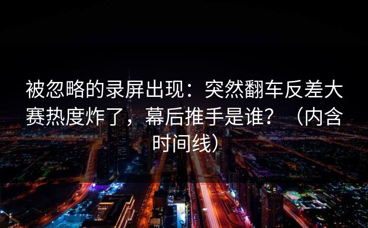 被忽略的录屏出现：突然翻车反差大赛热度炸了，幕后推手是谁？（内含时间线）