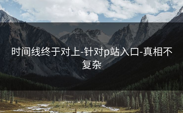 时间线终于对上-针对p站入口-真相不复杂