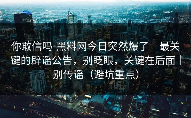 你敢信吗-黑料网今日突然爆了｜最关键的辟谣公告，别眨眼，关键在后面｜别传谣（避坑重点）