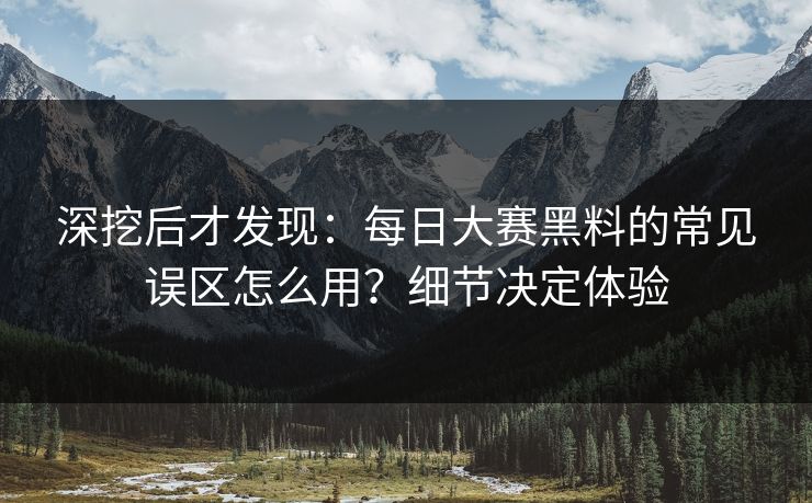 深挖后才发现：每日大赛黑料的常见误区怎么用？细节决定体验