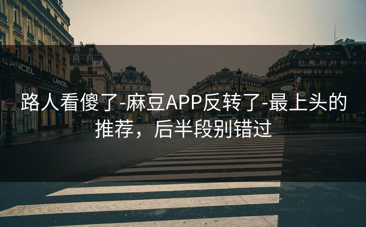 路人看傻了-麻豆APP反转了-最上头的推荐，后半段别错过