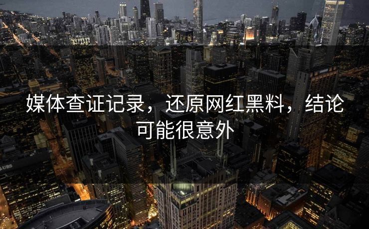 媒体查证记录，还原网红黑料，结论可能很意外