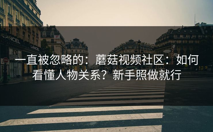 一直被忽略的：蘑菇视频社区：如何看懂人物关系？新手照做就行