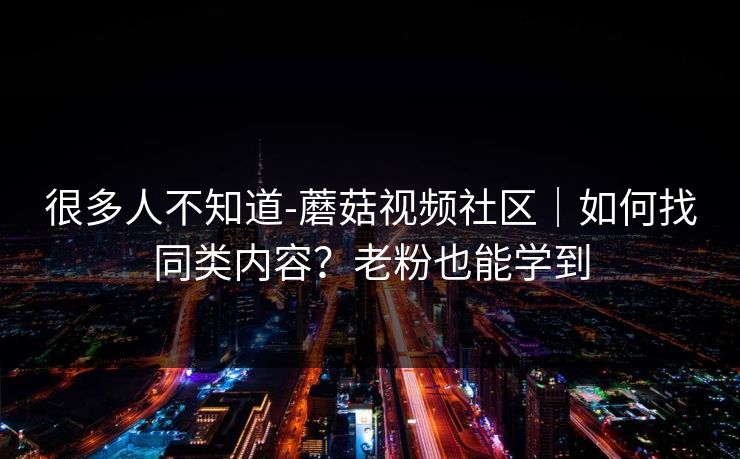很多人不知道-蘑菇视频社区｜如何找同类内容？老粉也能学到