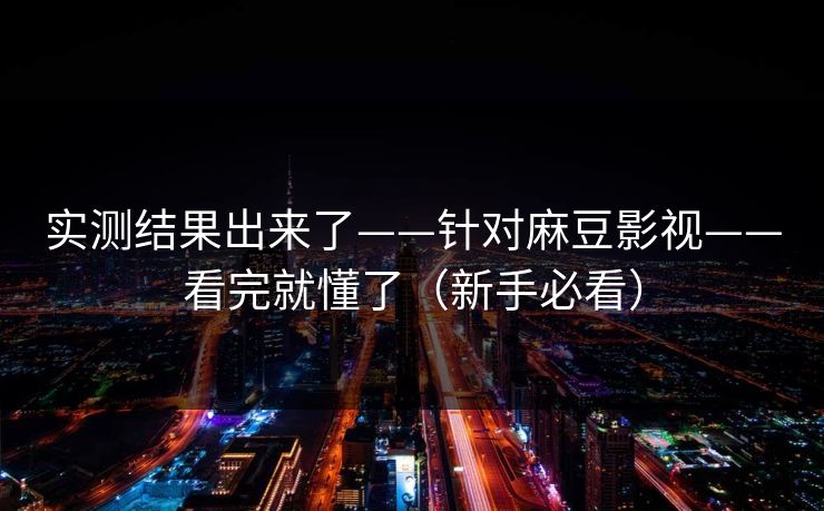 实测结果出来了——针对麻豆影视——看完就懂了（新手必看）