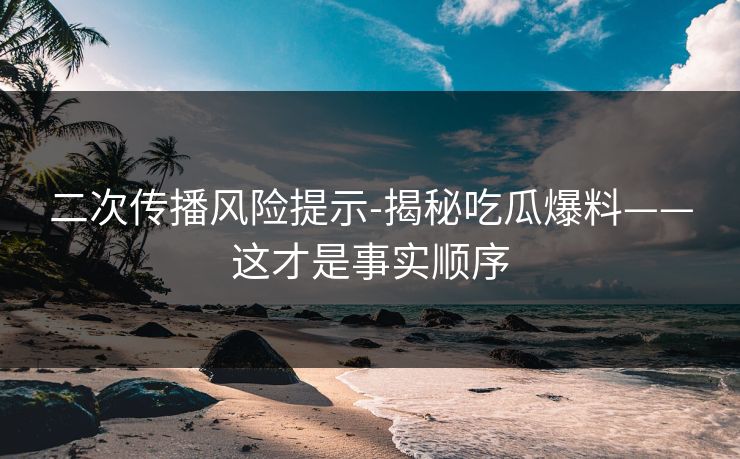 二次传播风险提示-揭秘吃瓜爆料——这才是事实顺序
