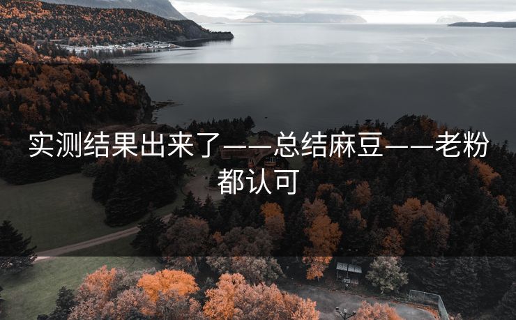 实测结果出来了——总结麻豆——老粉都认可