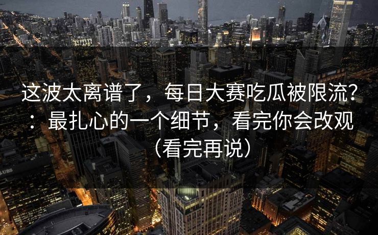 这波太离谱了，每日大赛吃瓜被限流？：最扎心的一个细节，看完你会改观（看完再说）