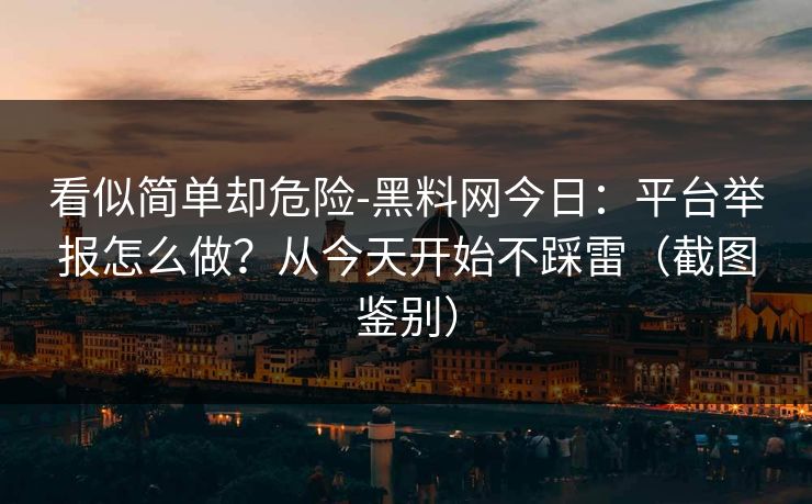 看似简单却危险-黑料网今日：平台举报怎么做？从今天开始不踩雷（截图鉴别）