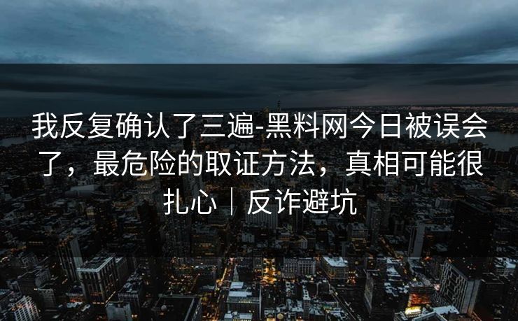 我反复确认了三遍-黑料网今日被误会了，最危险的取证方法，真相可能很扎心｜反诈避坑