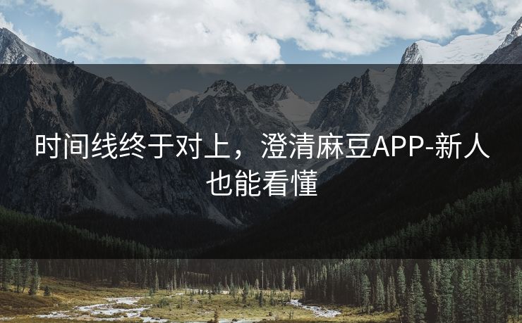 时间线终于对上，澄清麻豆APP-新人也能看懂