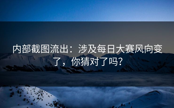内部截图流出：涉及每日大赛风向变了，你猜对了吗？