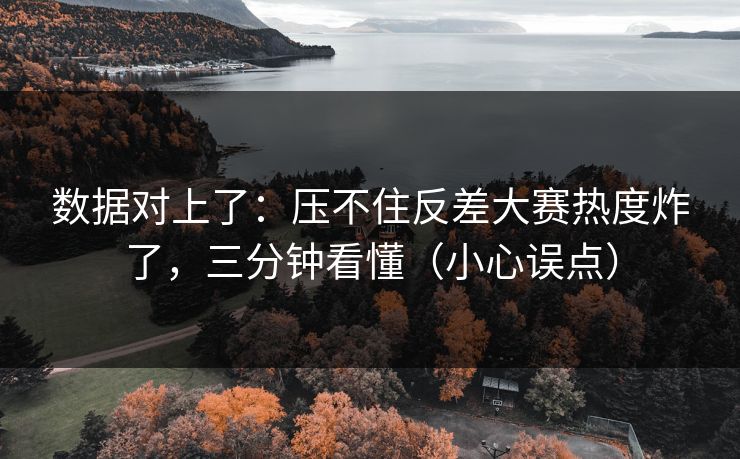 数据对上了：压不住反差大赛热度炸了，三分钟看懂（小心误点）