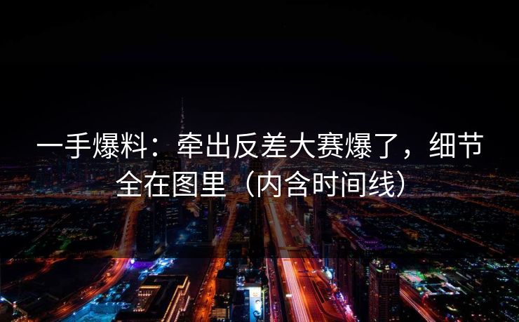 一手爆料：牵出反差大赛爆了，细节全在图里（内含时间线）