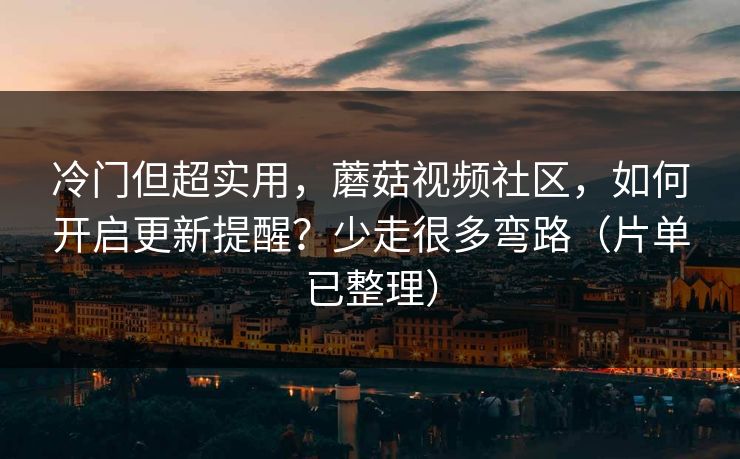 冷门但超实用，蘑菇视频社区，如何开启更新提醒？少走很多弯路（片单已整理）