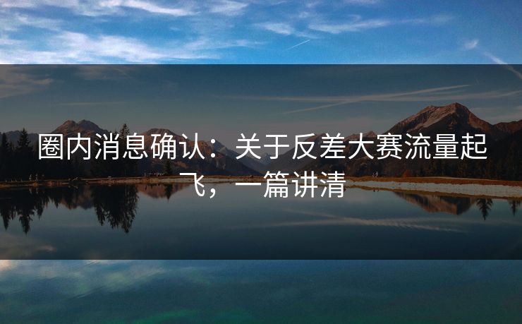 圈内消息确认：关于反差大赛流量起飞，一篇讲清