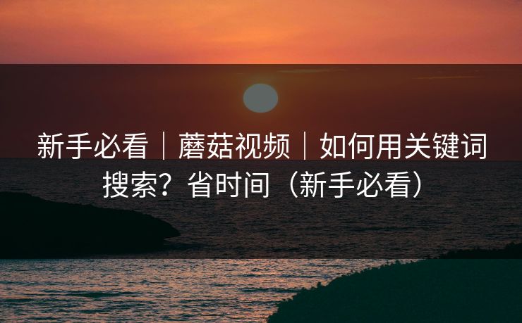 新手必看｜蘑菇视频｜如何用关键词搜索？省时间（新手必看）