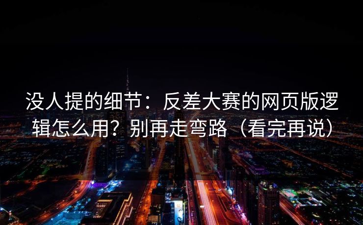 没人提的细节：反差大赛的网页版逻辑怎么用？别再走弯路（看完再说）
