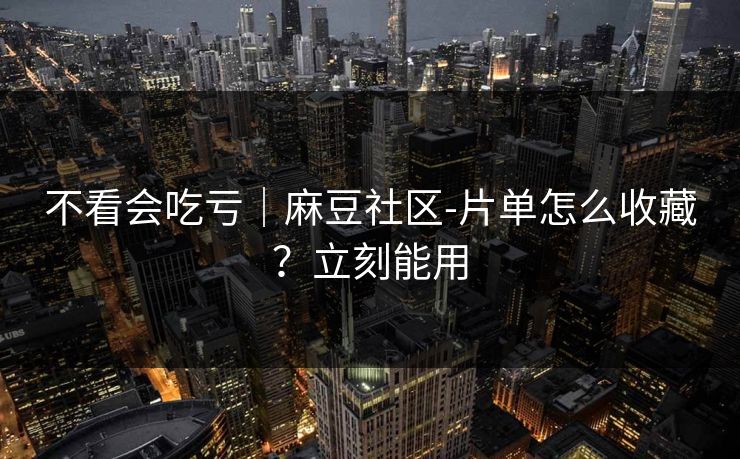 不看会吃亏｜麻豆社区-片单怎么收藏？立刻能用