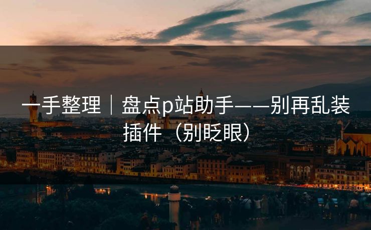 一手整理｜盘点p站助手——别再乱装插件（别眨眼）