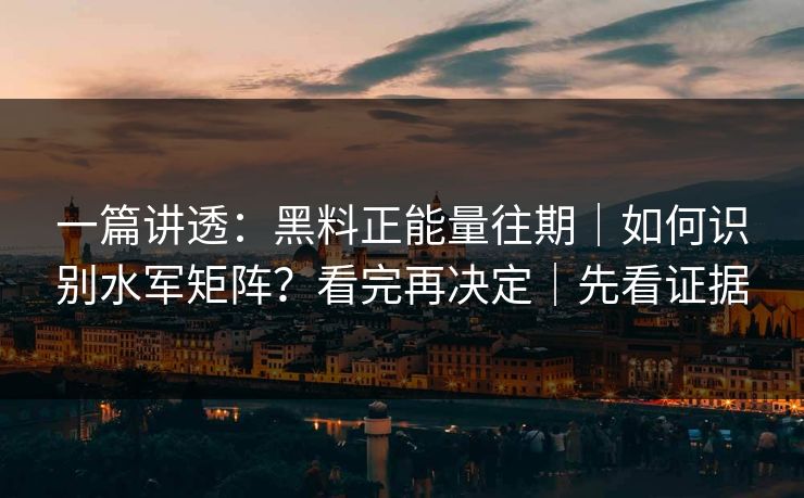 一篇讲透：黑料正能量往期｜如何识别水军矩阵？看完再决定｜先看证据