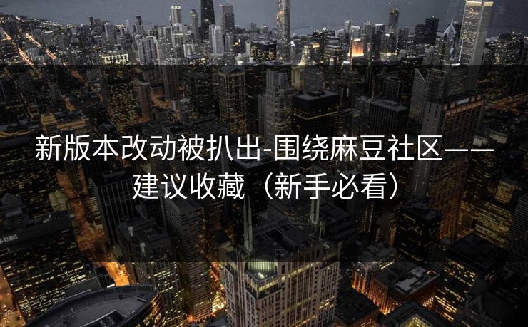 新版本改动被扒出-围绕麻豆社区——建议收藏（新手必看）