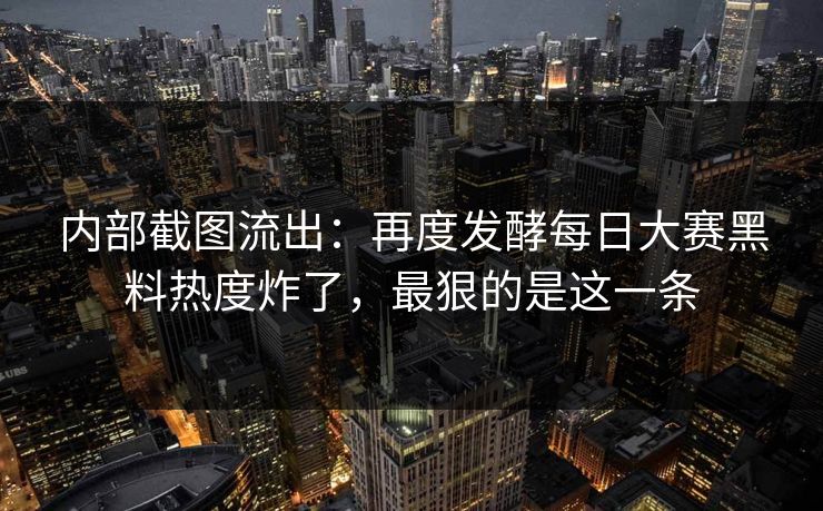 内部截图流出：再度发酵每日大赛黑料热度炸了，最狠的是这一条