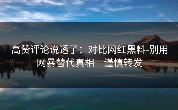 高赞评论说透了：对比网红黑料-别用网暴替代真相｜谨慎转发