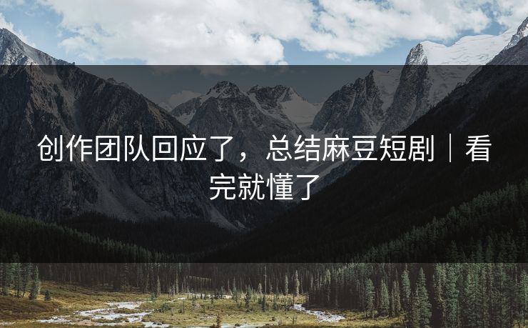 创作团队回应了，总结麻豆短剧｜看完就懂了