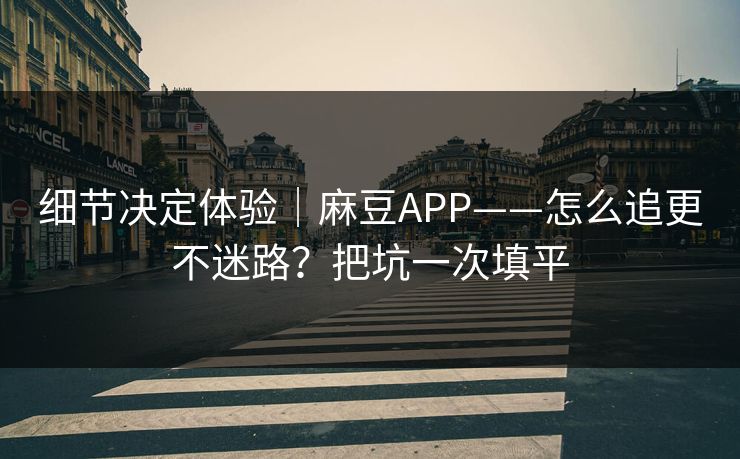 细节决定体验｜麻豆APP——怎么追更不迷路？把坑一次填平