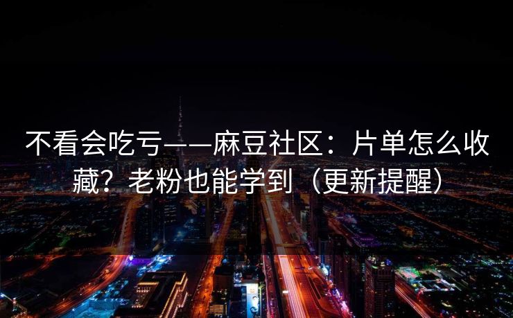 不看会吃亏——麻豆社区：片单怎么收藏？老粉也能学到（更新提醒）