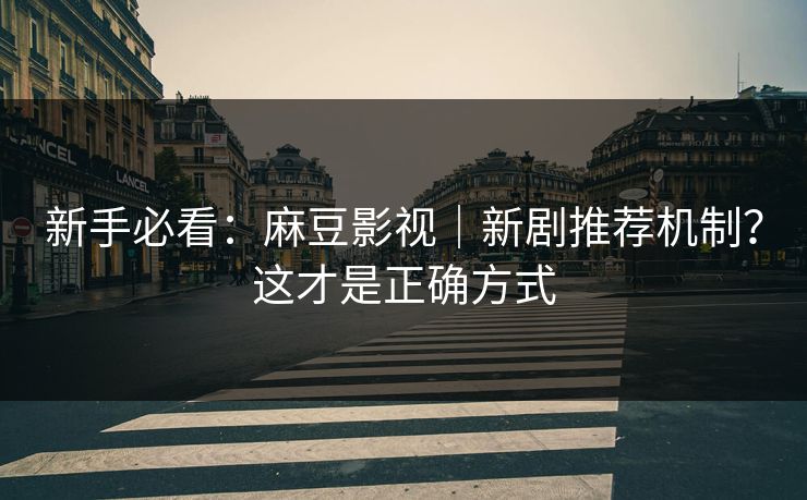 新手必看：麻豆影视｜新剧推荐机制？这才是正确方式
