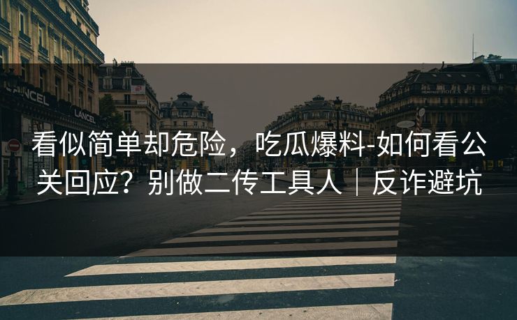 看似简单却危险，吃瓜爆料-如何看公关回应？别做二传工具人｜反诈避坑