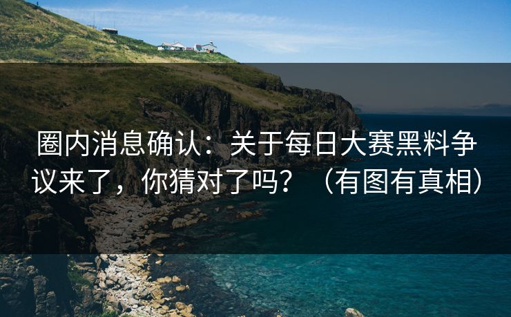 圈内消息确认：关于每日大赛黑料争议来了，你猜对了吗？（有图有真相）