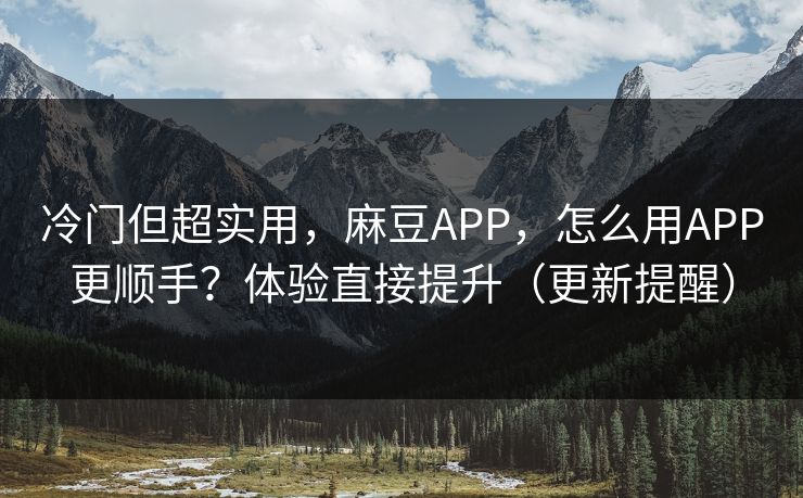 冷门但超实用，麻豆APP，怎么用APP更顺手？体验直接提升（更新提醒）