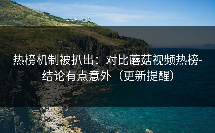 热榜机制被扒出：对比蘑菇视频热榜-结论有点意外（更新提醒）