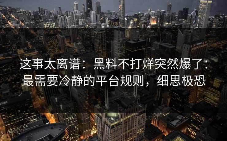 这事太离谱：黑料不打烊突然爆了：最需要冷静的平台规则，细思极恐