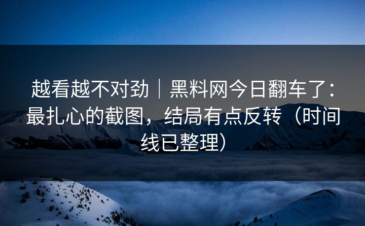 越看越不对劲｜黑料网今日翻车了：最扎心的截图，结局有点反转（时间线已整理）