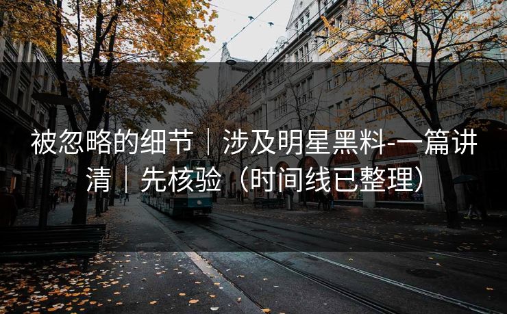 被忽略的细节｜涉及明星黑料-一篇讲清｜先核验（时间线已整理）