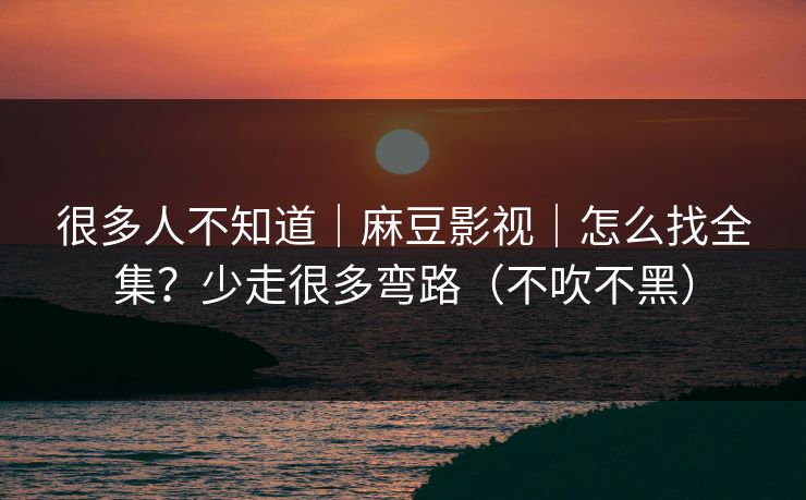 很多人不知道｜麻豆影视｜怎么找全集？少走很多弯路（不吹不黑）