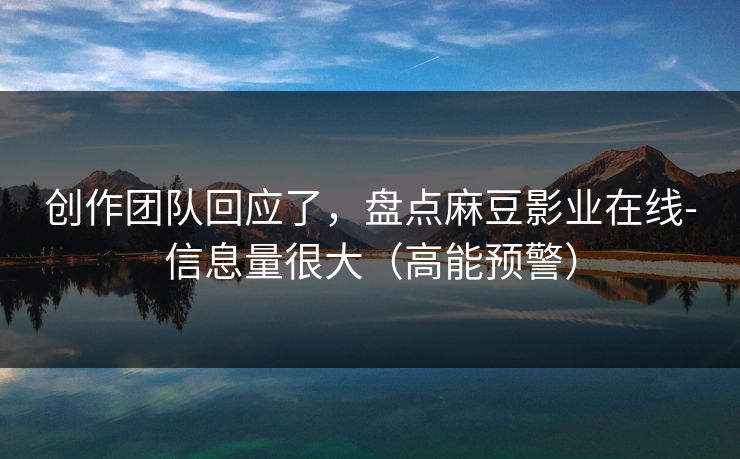 创作团队回应了，盘点麻豆影业在线-信息量很大（高能预警）