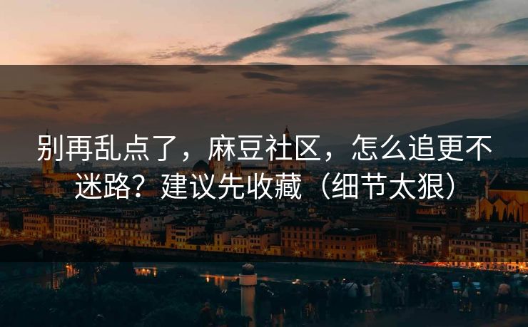 别再乱点了，麻豆社区，怎么追更不迷路？建议先收藏（细节太狠）
