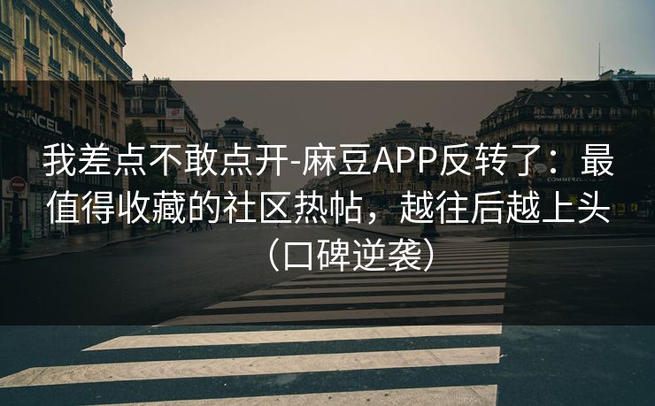 我差点不敢点开-麻豆APP反转了：最值得收藏的社区热帖，越往后越上头（口碑逆袭）