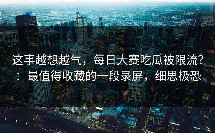 这事越想越气，每日大赛吃瓜被限流？：最值得收藏的一段录屏，细思极恐
