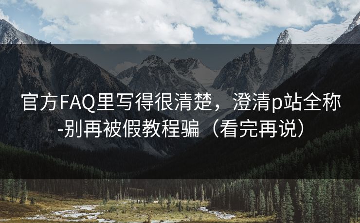官方FAQ里写得很清楚，澄清p站全称-别再被假教程骗（看完再说）