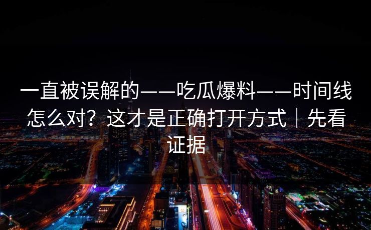 一直被误解的——吃瓜爆料——时间线怎么对？这才是正确打开方式｜先看证据