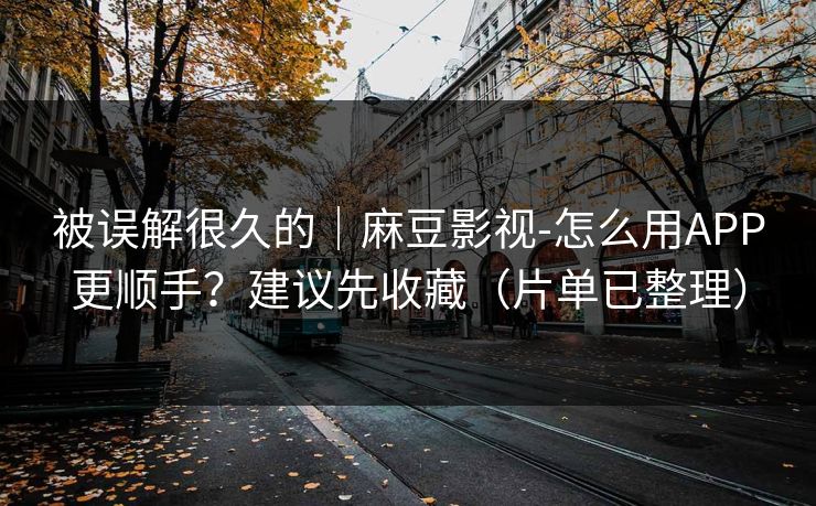 被误解很久的｜麻豆影视-怎么用APP更顺手？建议先收藏（片单已整理）